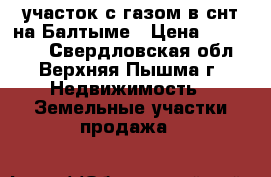 участок с газом в снт на Балтыме › Цена ­ 930 000 - Свердловская обл., Верхняя Пышма г. Недвижимость » Земельные участки продажа   